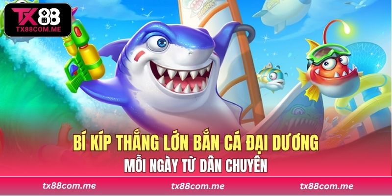 Bí kíp thắng lớn Bắn cá đại dương mỗi ngày từ dân chuyên